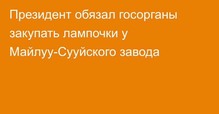 Президент обязал госорганы закупать лампочки у Майлуу-Сууйского завода