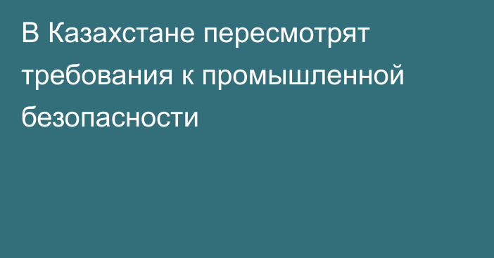 В Казахстане пересмотрят требования к промышленной безопасности