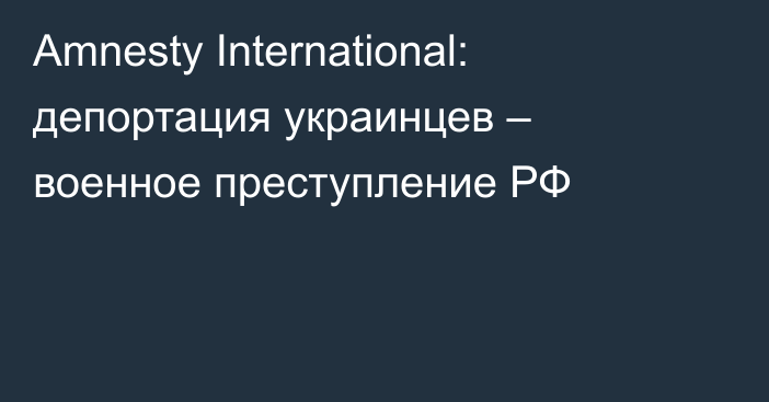 Amnesty International: депортация украинцев – военное преступление РФ