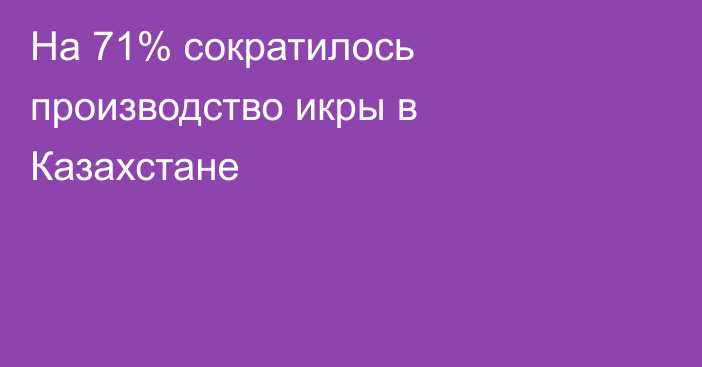 На 71% сократилось производство икры в Казахстане