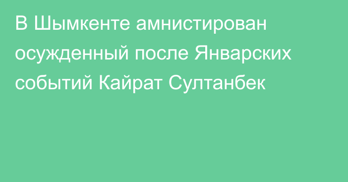 В Шымкенте амнистирован осужденный после Январских событий Кайрат Султанбек