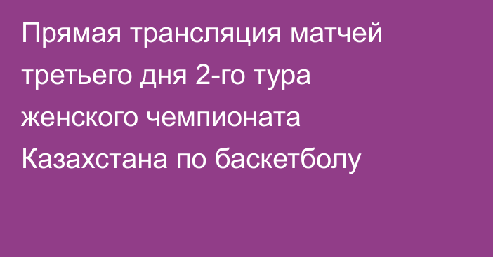 Прямая трансляция матчей третьего дня 2-го тура женского чемпионата Казахстана по баскетболу