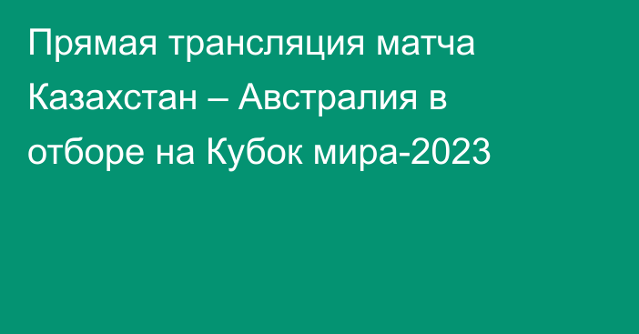 Прямая трансляция матча Казахстан – Австралия в отборе на Кубок мира-2023