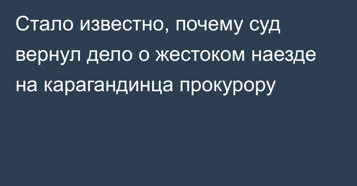 Стало известно, почему суд вернул дело о жестоком наезде на карагандинца прокурору