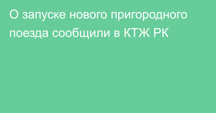 О запуске нового пригородного поезда сообщили в КТЖ РК