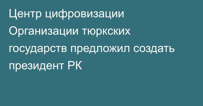 Центр цифровизации Организации тюркских государств предложил создать президент РК