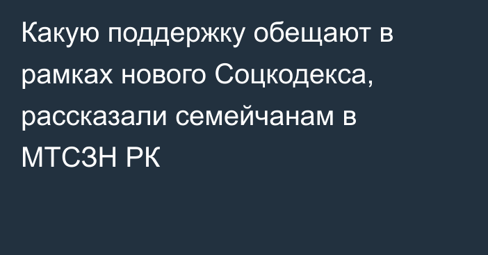 Какую поддержку обещают в рамках нового Соцкодекса, рассказали семейчанам в МТСЗН РК