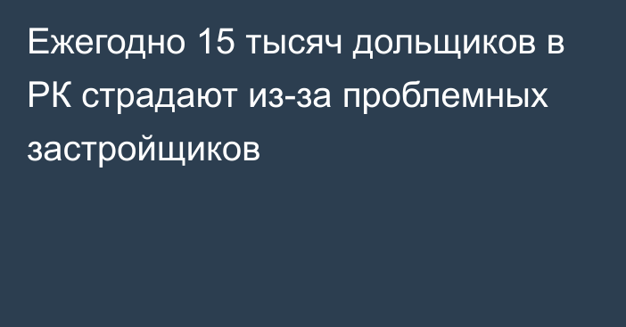 Ежегодно 15 тысяч дольщиков в РК страдают из-за проблемных застройщиков