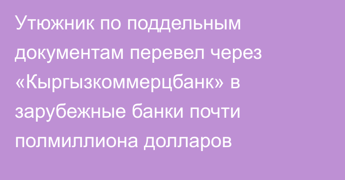 Утюжник по поддельным документам перевел через «Кыргызкоммерцбанк» в зарубежные банки почти полмиллиона долларов