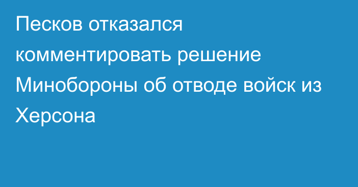 Песков отказался комментировать решение Минобороны об отводе войск из Херсона