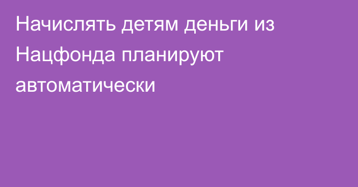 Начислять детям деньги из Нацфонда планируют автоматически