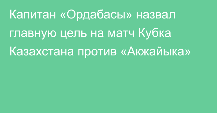 Капитан «Ордабасы» назвал главную цель на матч Кубка Казахстана против «Акжайыка»