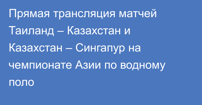 Прямая трансляция матчей Таиланд – Казахстан и Казахстан – Сингапур на чемпионате Азии по водному поло