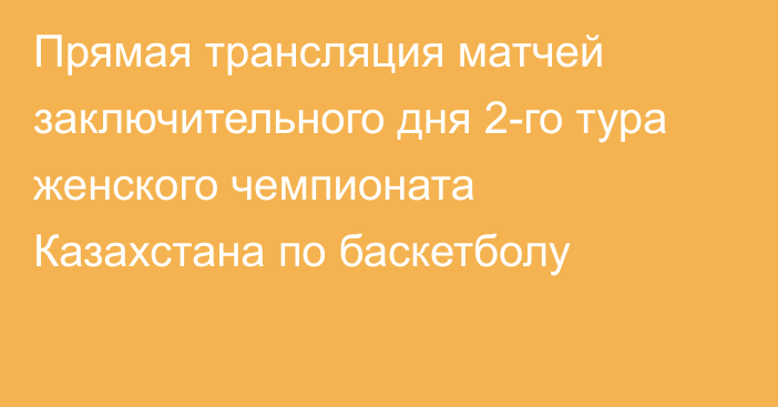 Прямая трансляция матчей заключительного дня 2-го тура женского чемпионата Казахстана по баскетболу