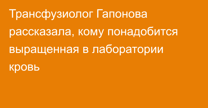 Трансфузиолог Гапонова рассказала, кому понадобится выращенная в лаборатории кровь