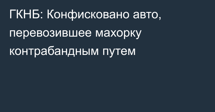 ГКНБ: Конфисковано авто, перевозившее махорку контрабандным путем