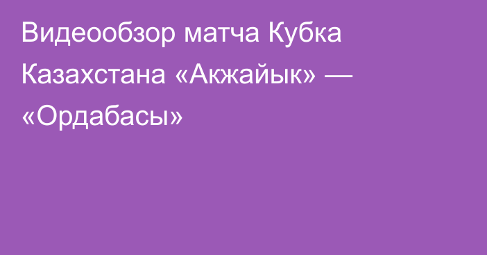 Видеообзор матча Кубка Казахстана «Акжайык» — «Ордабасы»