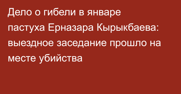 Дело о гибели в январе пастуха Ерназара Кырыкбаева: выездное заседание прошло на месте убийства