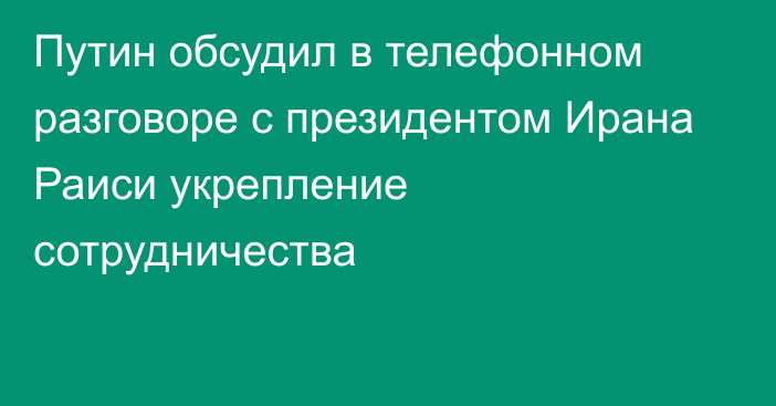 Путин обсудил в телефонном разговоре с президентом Ирана Раиси укрепление сотрудничества