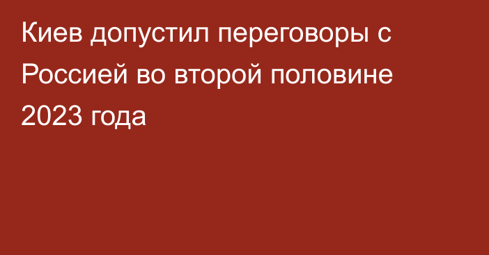 Киев допустил переговоры с Россией во второй половине 2023 года