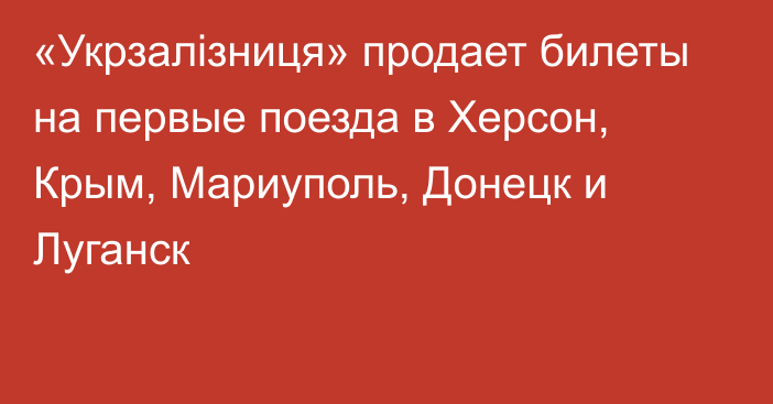 «Укрзалізниця» продает билеты на первые поезда в Херсон, Крым, Мариуполь, Донецк и Луганск