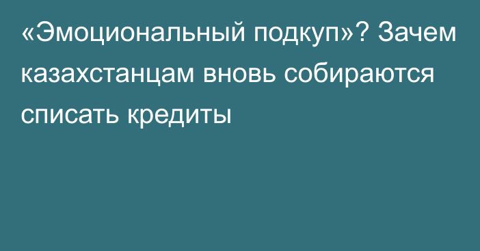 «Эмоциональный подкуп»? Зачем казахстанцам вновь собираются списать кредиты