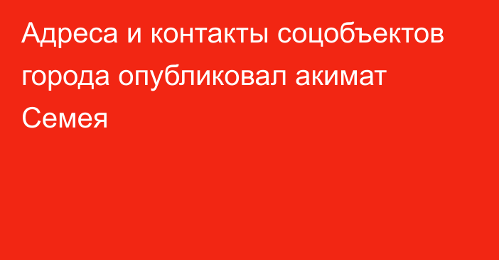 Адреса и контакты соцобъектов города опубликовал акимат Семея