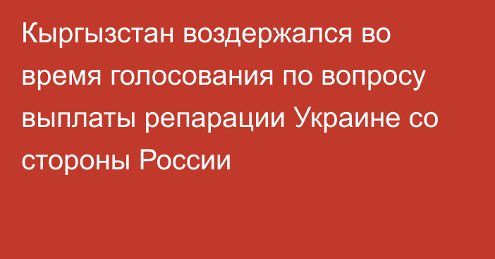 Кыргызстан воздержался во время голосования по вопросу выплаты репарации Украине со стороны России