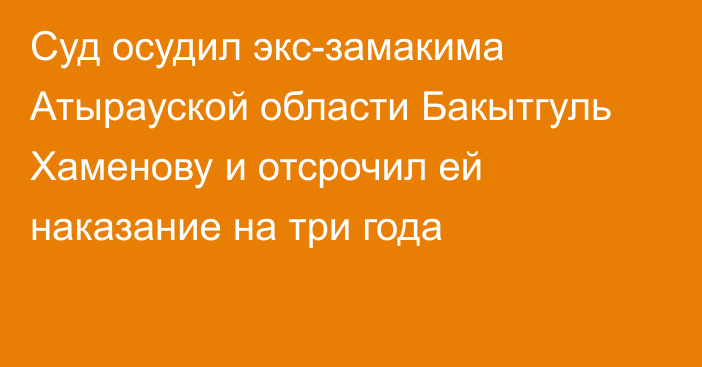 Суд осудил экс-замакима Атырауской области Бакытгуль Хаменову и отсрочил ей наказание на три года