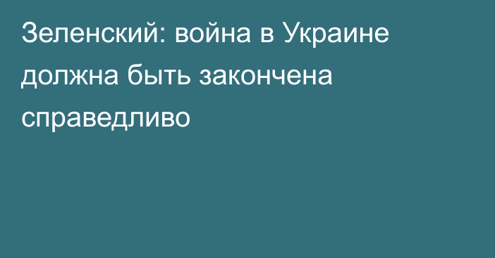 Зеленский: война в Украине должна быть закончена справедливо