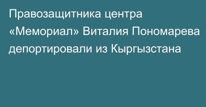 Правозащитника центра «Мемориал» Виталия Пономарева депортировали из Кыргызстана