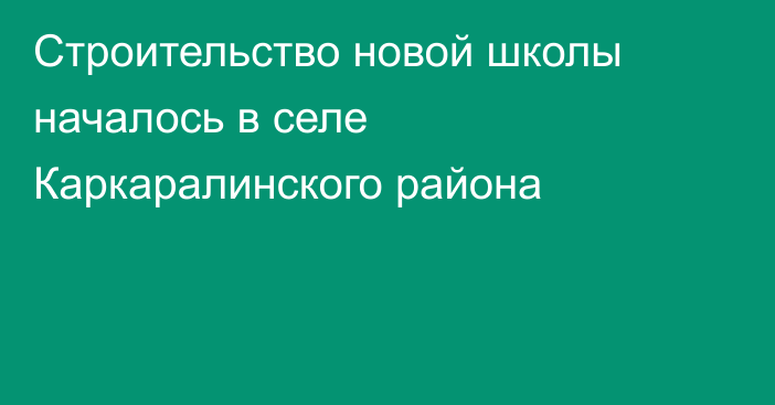 Строительство новой школы началось в селе Каркаралинского района