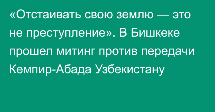 «Отстаивать свою землю — это не преступление». В Бишкеке прошел митинг против передачи Кемпир-Абада Узбекистану