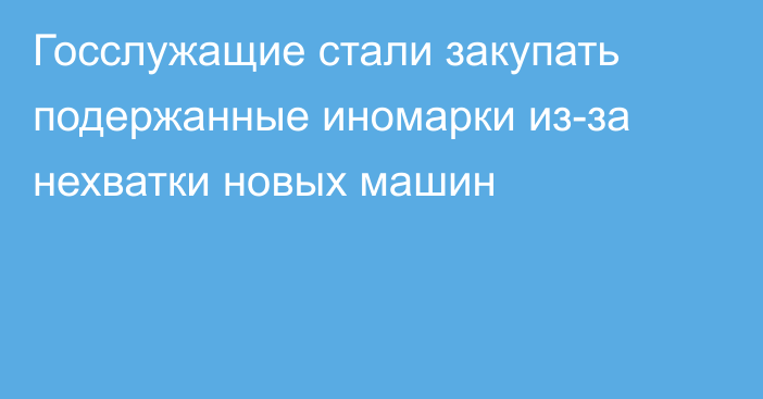 Госслужащие стали закупать подержанные иномарки из-за нехватки новых машин