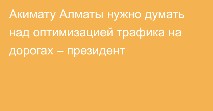 Акимату Алматы нужно думать над оптимизацией трафика на дорогах – президент