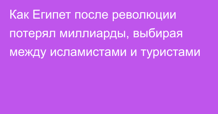 Как Египет после революции потерял миллиарды, выбирая между исламистами и туристами