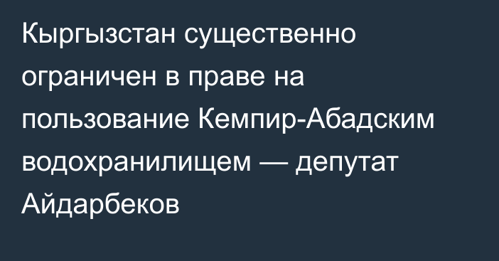 Кыргызстан существенно ограничен в праве на пользование Кемпир-Абадским водохранилищем — депутат Айдарбеков