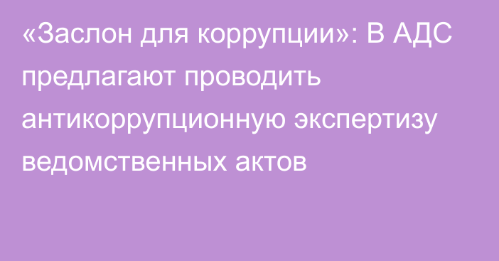 «Заслон для коррупции»: В АДС предлагают проводить антикоррупционную экспертизу ведомственных актов