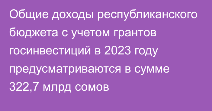 Общие доходы республиканского бюджета с учетом грантов госинвестиций в 2023 году предусматриваются в сумме 322,7 млрд сомов