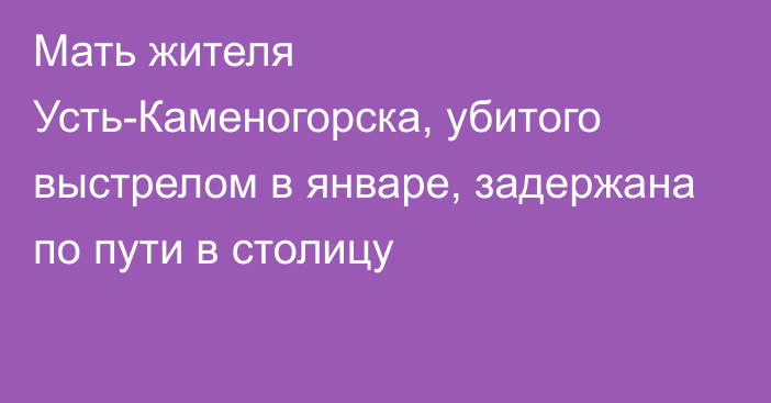 Мать жителя Усть-Каменогорска, убитого выстрелом в январе, задержана по пути в столицу