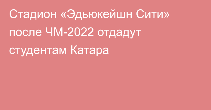 Стадион «Эдьюкейшн Сити» после ЧМ-2022 отдадут студентам Катара