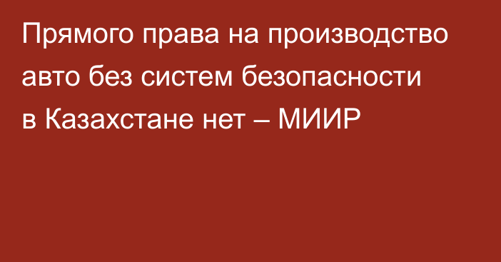 Прямого права на производство авто без систем безопасности в Казахстане нет – МИИР