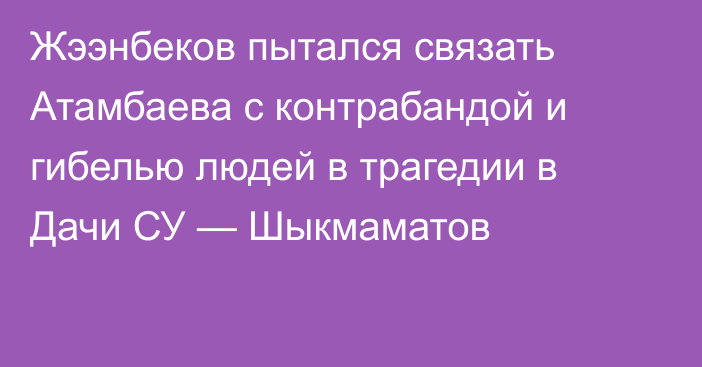 Жээнбеков пытался связать Атамбаева с контрабандой и гибелью людей в трагедии в Дачи СУ — Шыкмаматов