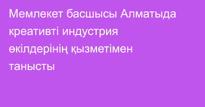 Мемлекет басшысы Алматыда креативті индустрия өкілдерінің қызметімен танысты