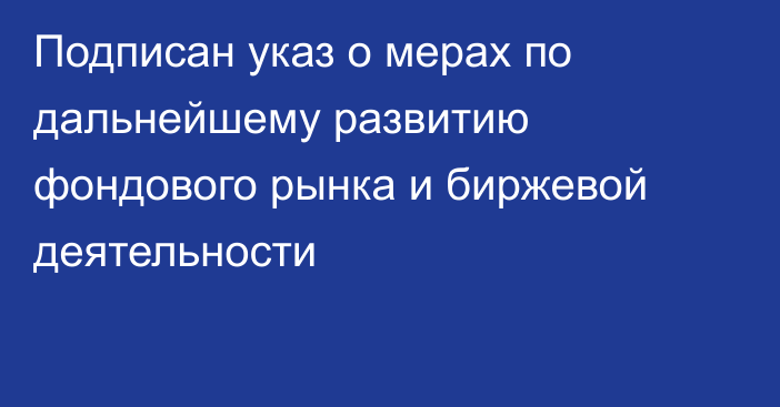 Подписан указ о мерах по дальнейшему развитию фондового рынка и биржевой деятельности