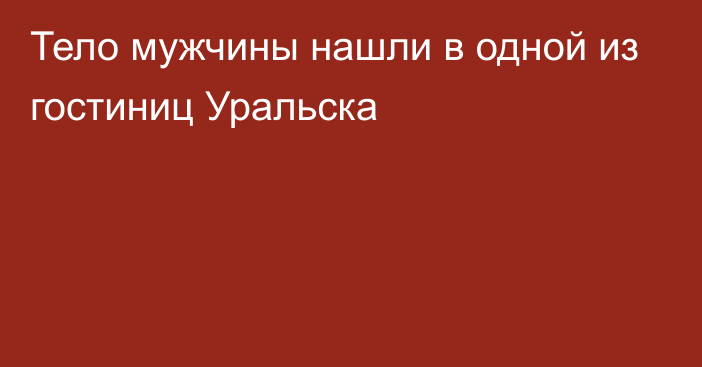 Тело мужчины нашли в одной из гостиниц Уральска