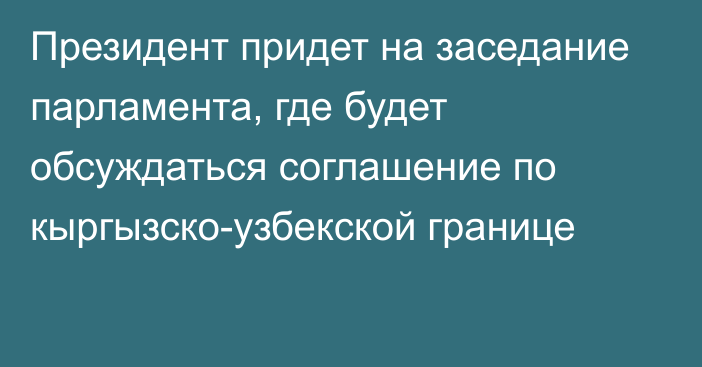 Президент придет на заседание парламента, где будет обсуждаться соглашение по кыргызско-узбекской границе