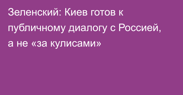 Зеленский: Киев готов к публичному диалогу с Россией, а не «за кулисами»