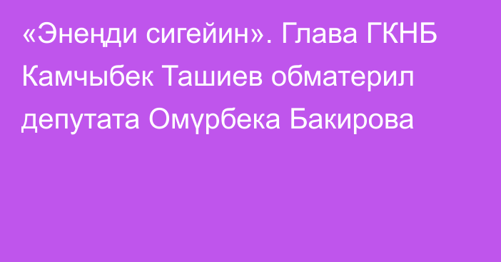 «Энеңди сигейин». Глава ГКНБ Камчыбек Ташиев обматерил депутата Омүрбека Бакирова