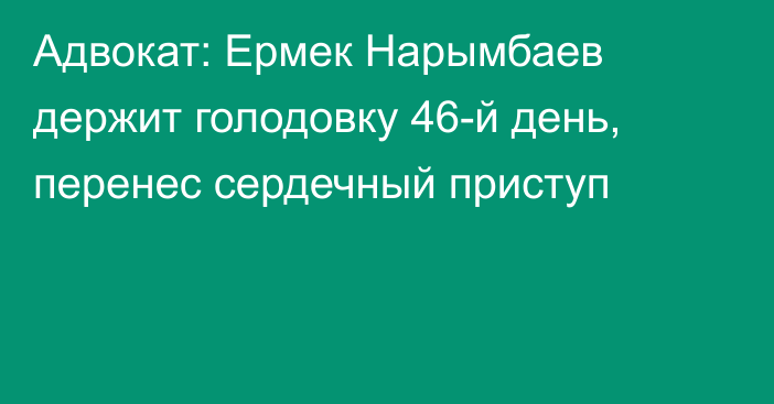 Адвокат: Ермек Нарымбаев держит голодовку 46-й день, перенес сердечный приступ